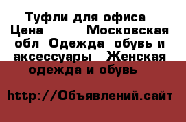 Туфли для офиса › Цена ­ 500 - Московская обл. Одежда, обувь и аксессуары » Женская одежда и обувь   